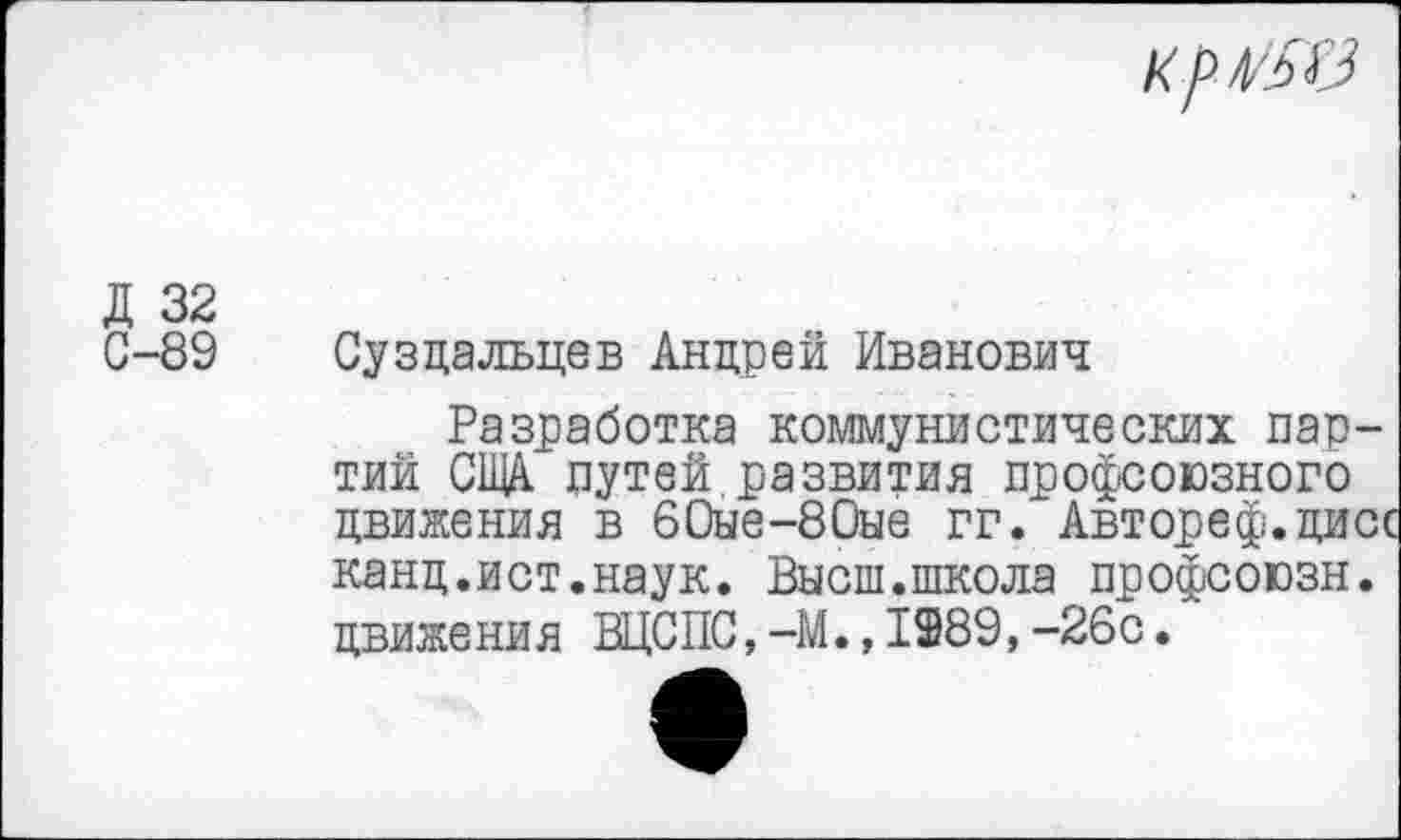 ﻿
Д 32
С-89 Суздальцев Андрей Иванович
Разработка коммунистических партий СЩА. путей развития профсоюзного движения в 60ые-80ые гг. Автореф.дисс канд.ист.наук. Высш.школа профсоюзн. движе ни я ВЦСПС,-М.,1289,-26с.